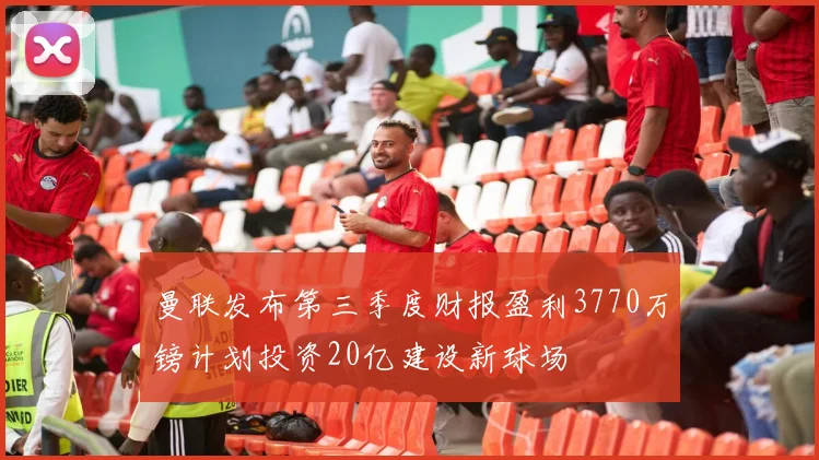 曼联发布第三季度财报盈利3770万镑计划投资20亿建设新球场