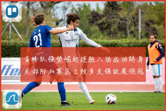 黄蜂队强势崛起连胜八场成功跻身东部附加赛区击败多支强敌展现冠军潜力