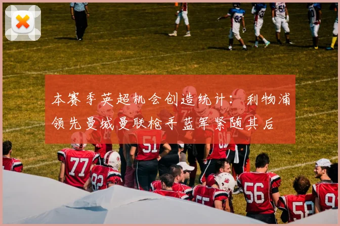 本赛季英超机会创造统计：利物浦领先曼城曼联枪手蓝军紧随其后
