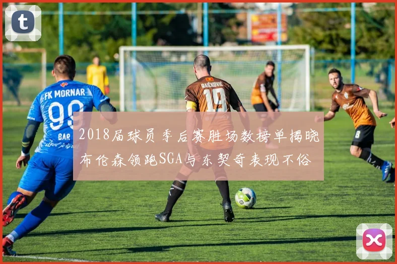 2018届球员季后赛胜场数榜单揭晓布伦森领跑SGA与东契奇表现不俗