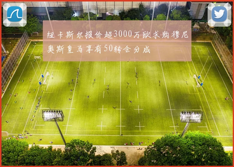 纽卡斯尔报价超3000万欧求购穆尼奥斯皇马享有50转会分成