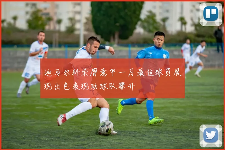 迪马尔科荣膺意甲一月最佳球员展现出色表现助球队攀升