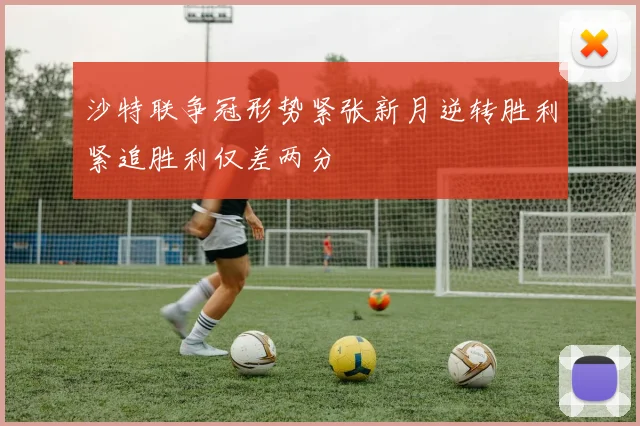 沙特联争冠形势紧张新月逆转胜利紧追胜利仅差两分