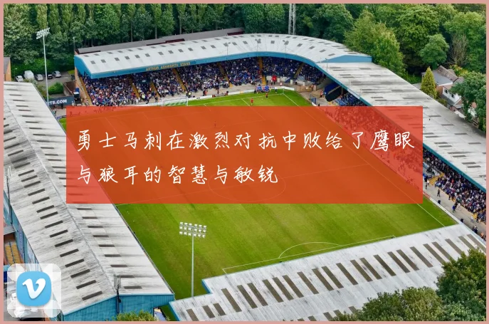 勇士马刺在激烈对抗中败给了鹰眼与狼耳的智慧与敏锐
