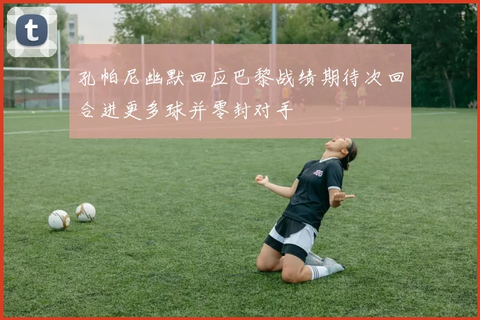 孔帕尼幽默回应巴黎战绩期待次回合进更多球并零封对手