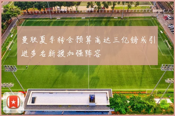 曼联夏季转会预算高达三亿镑或引进多名新援加强阵容