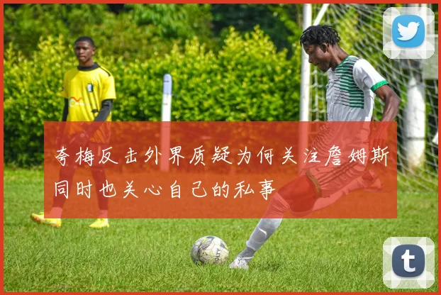 夸梅反击外界质疑为何关注詹姆斯同时也关心自己的私事