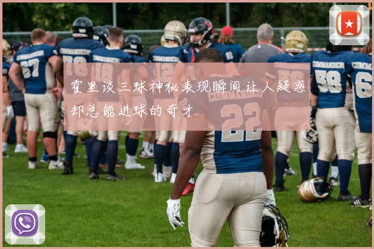 霍里谈三球神秘表现瞬间让人疑惑却总能进球的奇才