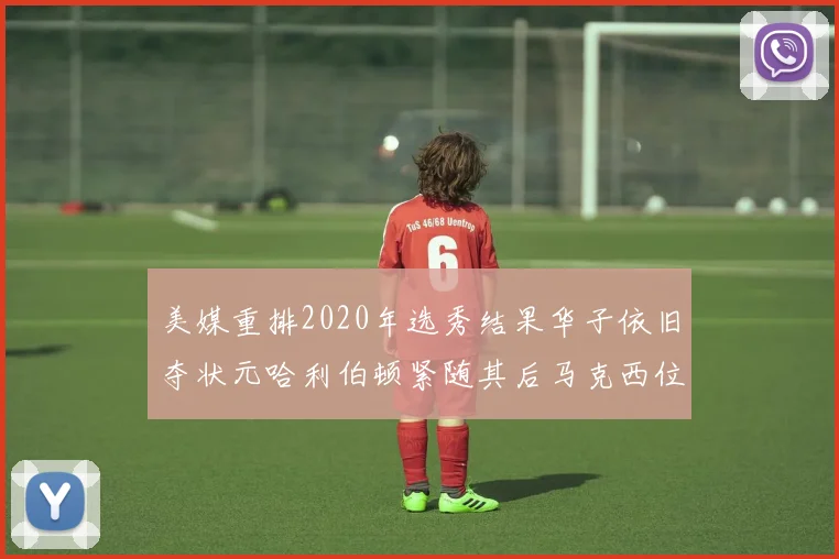 美媒重排2020年选秀结果华子依旧夺状元哈利伯顿紧随其后马克西位列探花