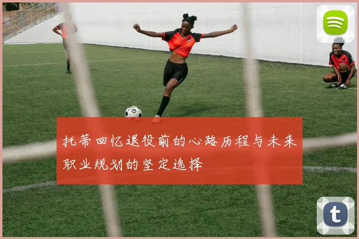 托蒂回忆退役前的心路历程与未来职业规划的坚定选择