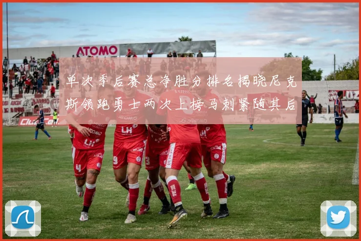 单次季后赛总净胜分排名揭晓尼克斯领跑勇士两次上榜马刺紧随其后
