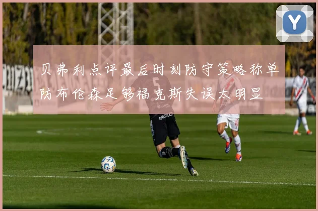 贝弗利点评最后时刻防守策略称单防布伦森足够福克斯失误太明显