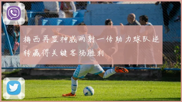 梅西再显神威两射一传助力球队逆转赢得关键客场胜利