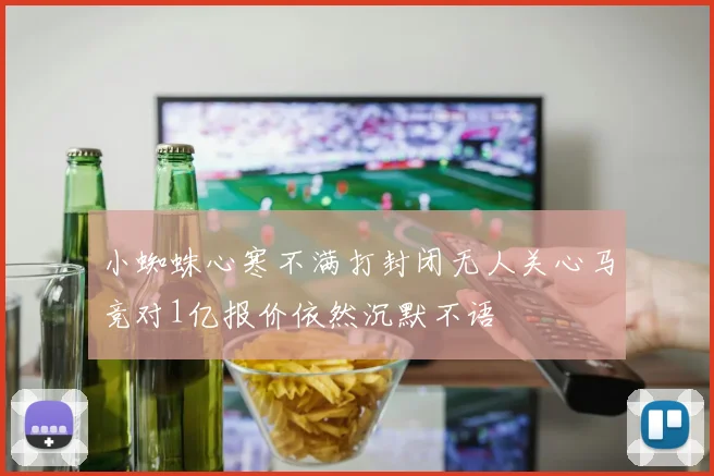 小蜘蛛心寒不满打封闭无人关心马竞对1亿报价依然沉默不语