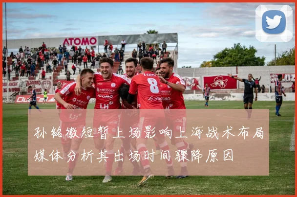 孙铭徽短暂上场影响上海战术布局媒体分析其出场时间骤降原因
