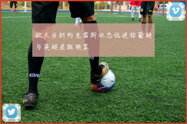 欧文分析约克雷斯状态低迷称葡超与英超差距明显