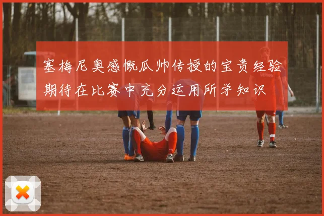 塞梅尼奥感慨瓜帅传授的宝贵经验期待在比赛中充分运用所学知识
