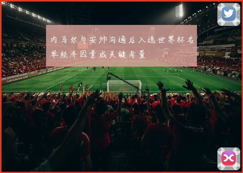 内马尔与安帅沟通后入选世界杯名单经济因素成关键考量