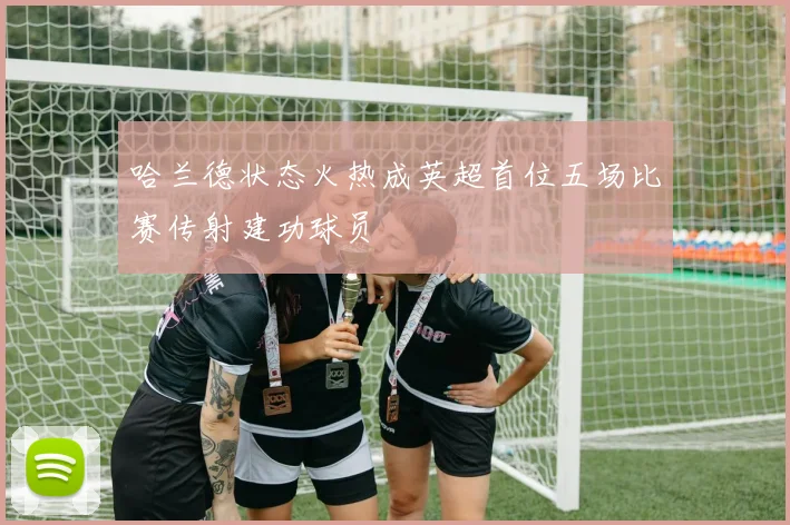 哈兰德状态火热成英超首位五场比赛传射建功球员