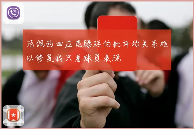 范佩西回应昆滕廷伯批评称关系难以修复我只看球员表现